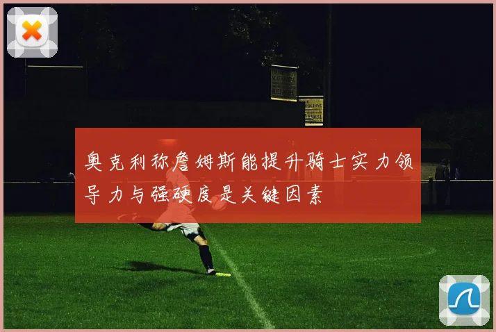 奥克利称詹姆斯能提升骑士实力领导力与强硬度是关键因素