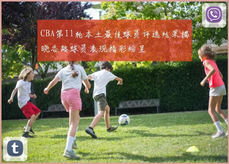CBA第11轮本土最佳球员评选结果揭晓各路球员表现精彩纷呈