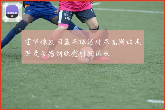 霍华德发问篮网球迷对尼克斯的表现是否感到欣慰引发热议
