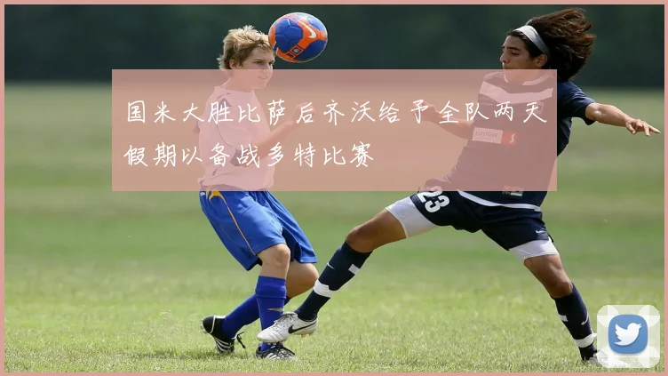 国米大胜比萨后齐沃给予全队两天假期以备战多特比赛