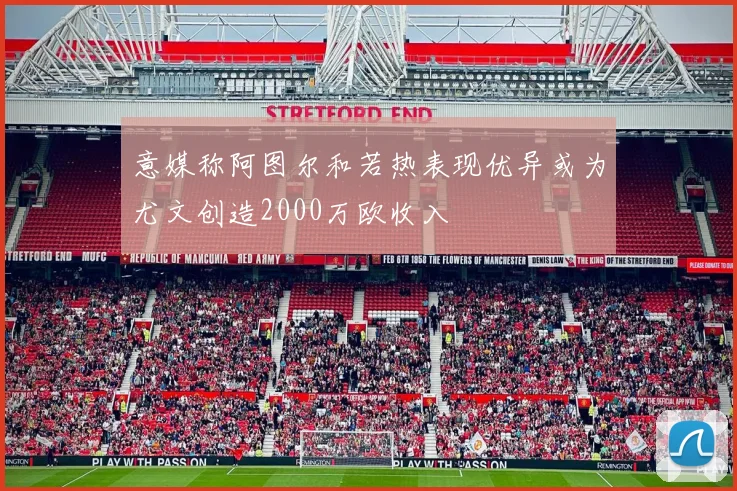 意媒称阿图尔和若热表现优异或为尤文创造2000万欧收入