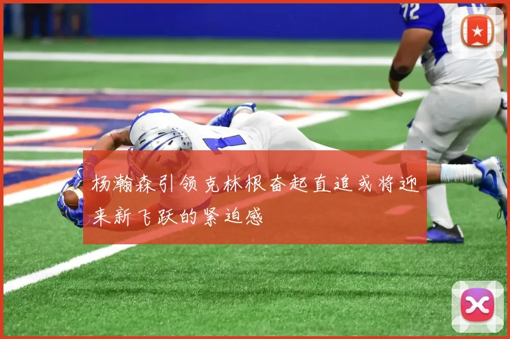 杨瀚森引领克林根奋起直追或将迎来新飞跃的紧迫感