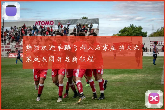 热烈欢迎单鹏飞加入石家庄功夫大家庭共同开启新征程